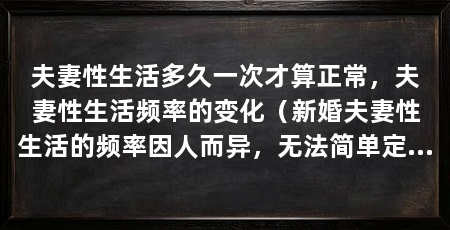 夫妻性生活多久一次才算正常，夫妻性生活频率的变化（新婚夫妻性生活的频率因人而异，无法简单定义何种频率才算正常