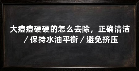 大痘痘硬硬的怎么去除,正确清洁/保持水油平衡/避免挤压