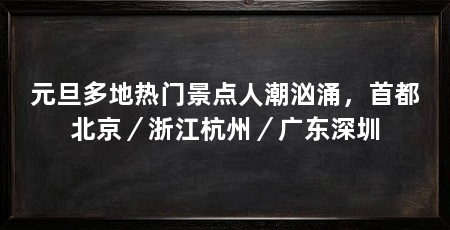 元旦多地热门景点人潮汹涌,首都北京/浙江杭州/广东深圳