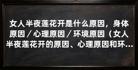女人半夜莲花开是什么原因,身体原因/心理原因/环境原因(女人半夜莲花开的原因、心理原因和环境原因和心理原因