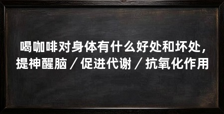 喝咖啡对身体有什么好处和坏处,提神醒脑/促进代谢/抗氧化作用
