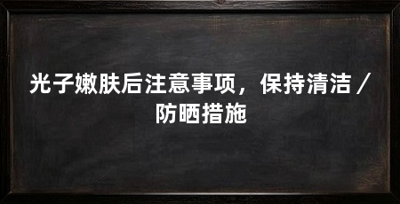 光子嫩肤后注意事项,保持清洁/防晒措施