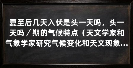 夏至后几天入伏是头一天吗,头一天吗/期的气候特点(天文学家和气象学家研究气候变化和天文现象的重要参考