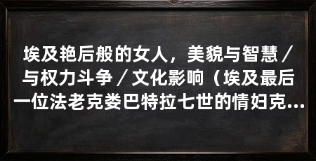 埃及艳后般的女人，美貌与智慧／与权力斗争／文化影响（埃及最后一位法老克娄巴特拉七世的情妇克娄巴特拉七世的绰号