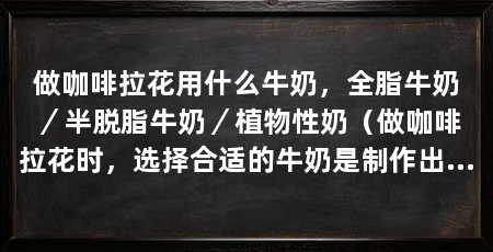 做咖啡拉花用什么牛奶，全脂牛奶／半脱脂牛奶／植物性奶（做咖啡拉花时，选择合适的牛奶是制作出漂亮拉花的关键