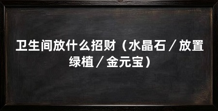 卫生间放什么招财(水晶石/放置绿植/金元宝)