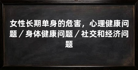 女性长期单身的危害，心理健康问题／身体健康问题／社交和经济问题