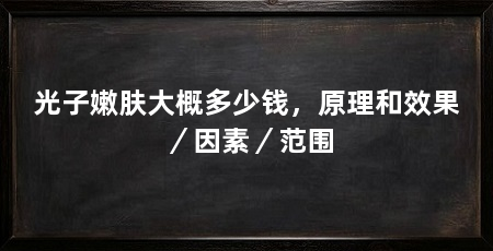 光子嫩肤大概多少钱,原理和效果/因素/范围
