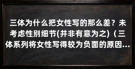 三体为什么把女性写的那么差?未考虑性别细节(并非有意为之)(三体系列将女性写得较为负面的原因主要在于作者刘慈欣对于性别角色的表达上存在一定的局限性