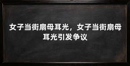 女子当街扇母耳光，女子当街扇母耳光引发争议