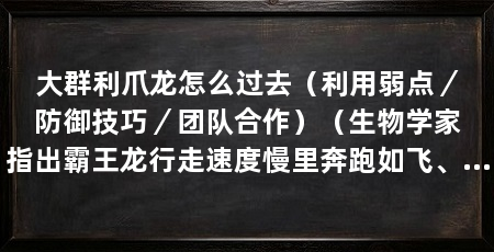 大群利爪龙怎么过去(利用弱点/防御技巧/团队合作)(生物学家指出霸王龙行走速度慢里奔跑如飞、追车的霸王龙能跑多快