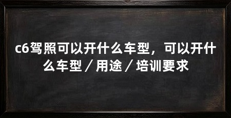 c6驾照可以开什么车型,可以开什么车型/用途/培训要求
