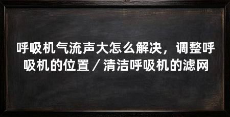 呼吸机气流声大怎么解决,调整呼吸机的位置/清洁呼吸机的滤网