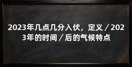 2023年几点几分入伏,定义/2023年的时间/后的气候特点