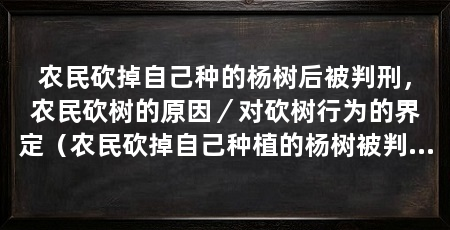 农民砍掉自己种的杨树后被判刑,农民砍树的原因/对砍树行为的界定(农民砍掉自己种植的杨树被判刑,法律判决的合理性在于生存