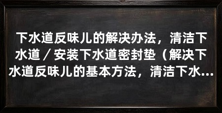 下水道反味儿的解决办法，清洁下水道／安装下水道密封垫（解决下水道反味儿的基本方法，清洁下水道是解决下水道反味儿的方法
