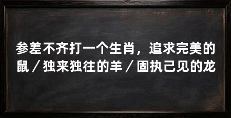 参差不齐打一个生肖，追求完美的鼠／独来独往的羊／固执己见的龙