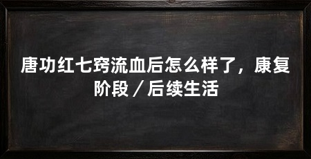 唐功红七窍流血后怎么样了，康复阶段／后续生活