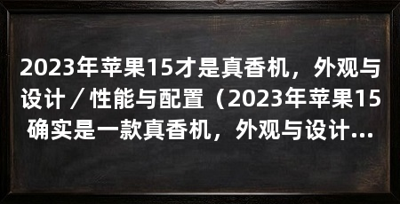 2023年苹果15才是真香机，外观与设计／性能与配置（2023年苹果15确实是一款真香机，外观与设计方面将继续秉承