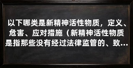 以下哪类是新精神活性物质,定义、危害、应对措施(新精神活性物质是指那些没有经过法律监管的、致幻或产生药理效果的化学物质