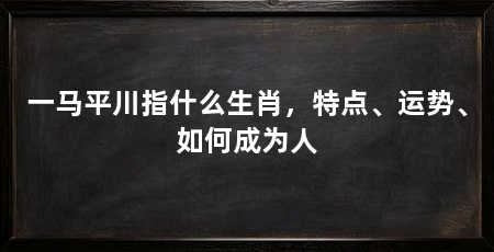 一马平川指什么生肖，特点、运势、如何成为人