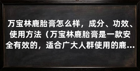 万宝林鹿胎膏怎么样,成分、功效、使用方法(万宝林鹿胎膏是一款安全有效的,适合广大人群使用的鹿胎膏