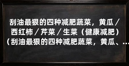 刮油最狠的四种减肥蔬菜,黄瓜/西红柿/芹菜/生菜(健康减肥)(刮油最狠的四种减肥蔬菜,黄瓜、西红柿、芹菜,健康又美味