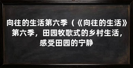 向往的生活第六季（《向往的生活》第六季，田园牧歌式的乡村生活，感受田园的宁静