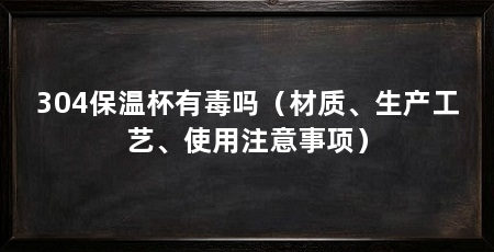 304保温杯有毒吗(材质、生产工艺、使用注意事项)