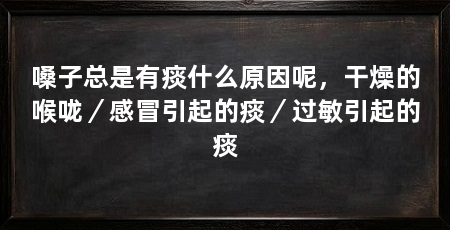 嗓子总是有痰什么原因呢，干燥的喉咙／感冒引起的痰／过敏引起的痰