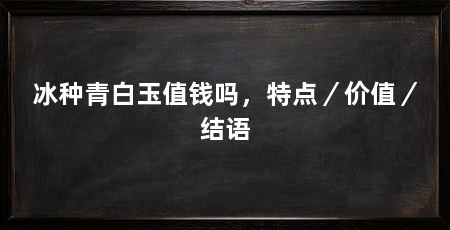 冰种青白玉值钱吗,特点/价值/结语