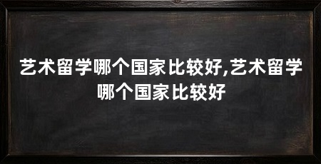艺术留学哪个国家比较好,艺术留学哪个国家比较好