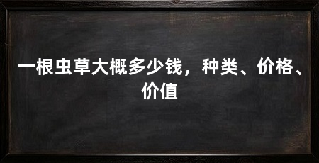 一根虫草大概多少钱,种类、价格、价值