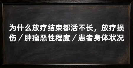 为什么放疗结束都活不长，放疗损伤／肿瘤恶性程度／患者身体状况