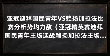 亚冠迪拜国民青年VS赖扬加拉法比赛分析势均力敌（亚冠精英赛迪拜国民青年主场迎战赖扬加拉法主场优势