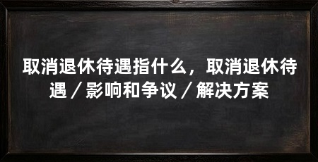 取消退休待遇指什么,取消退休待遇/影响和争议/解决方案