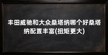 丰田威驰和大众桑塔纳哪个好桑塔纳配置丰富(扭矩更大)