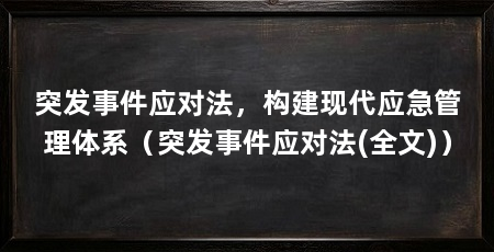 突发事件应对法，构建现代应急管理体系（突发事件应对法(全文)）