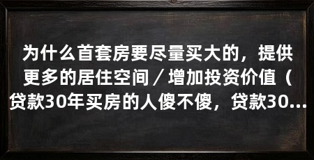 为什么首套房要尽量买大的，提供更多的居住空间／增加投资价值（贷款30年买房的人傻不傻，贷款30年买房的人不傻，贷款30年不傻
