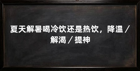 夏天解暑喝冷饮还是热饮，降温／解渴／提神