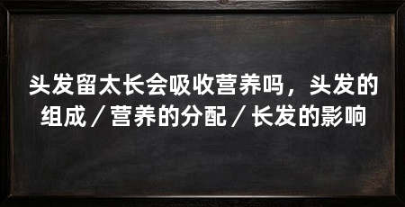 头发留太长会吸收营养吗,头发的组成/营养的分配/长发的影响