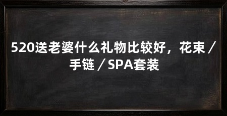 520送老婆什么礼物比较好，花束／手链／SPA套装