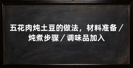 五花肉炖土豆的做法，材料准备／炖煮步骤／调味品加入