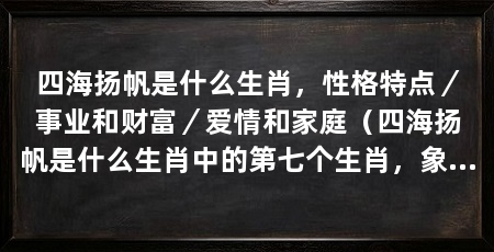 四海扬帆是什么生肖，性格特点／事业和财富／爱情和家庭（四海扬帆是什么生肖中的第七个生肖，象征着勇敢、奔放和自由