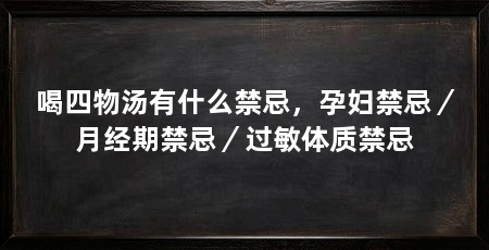 喝四物汤有什么禁忌,孕妇禁忌/月经期禁忌/过敏体质禁忌
