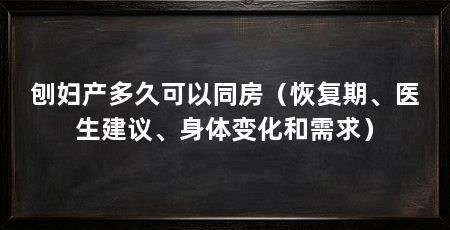 刨妇产多久可以同房(恢复期、医生建议、身体变化和需求)