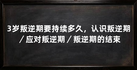3岁叛逆期要持续多久，认识叛逆期／应对叛逆期／叛逆期的结束
