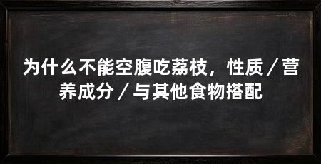 为什么不能空腹吃荔枝,性质/营养成分/与其他食物搭配