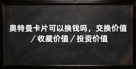 奥特曼卡片可以换钱吗,交换价值/收藏价值/投资价值
