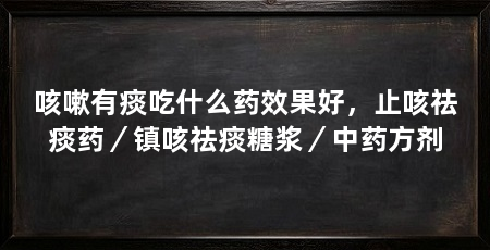咳嗽有痰吃什么药效果好，止咳祛痰药／镇咳祛痰糖浆／中药方剂